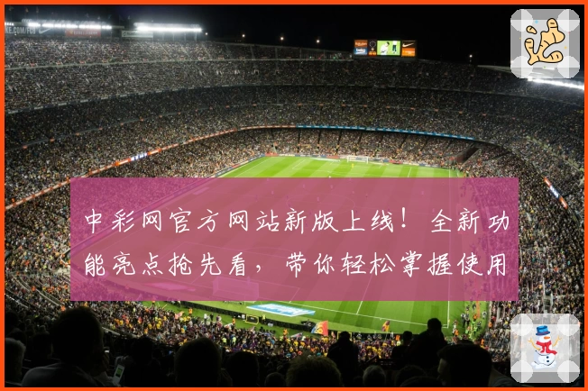 中彩网官方网站新版上线！全新功能亮点抢先看，带你轻松掌握使用技巧