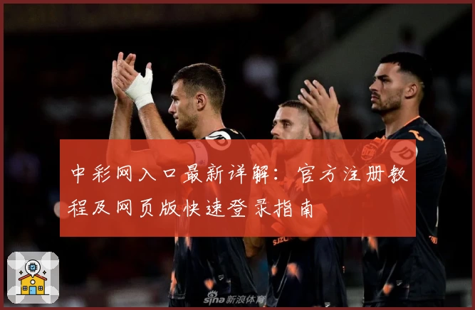 中彩网入口最新详解：官方注册教程及网页版快速登录指南