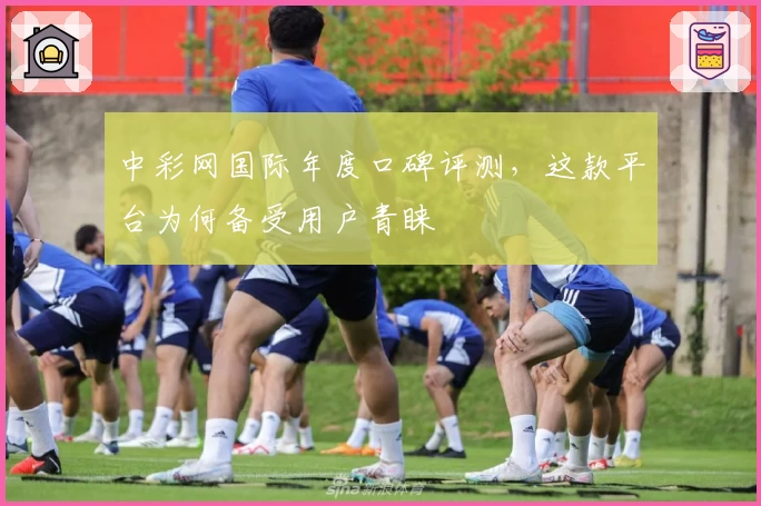 中彩网国际年度口碑评测，这款平台为何备受用户青睐