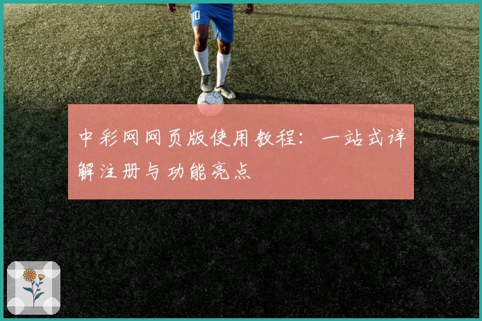 中彩网网页版使用教程:一站式详解注册与功能亮点