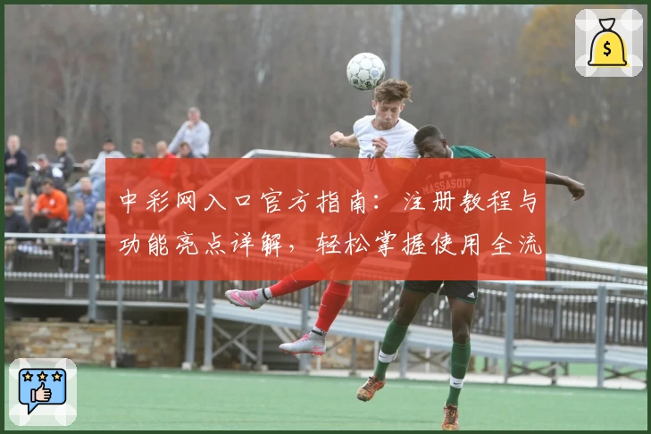 中彩网入口官方指南：注册教程与功能亮点详解，轻松掌握使用全流程
