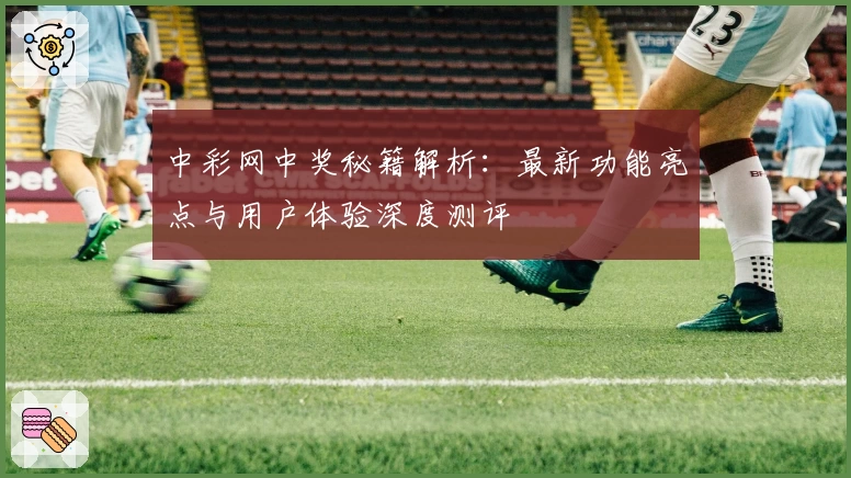 中彩网中奖秘籍解析：最新功能亮点与用户体验深度测评