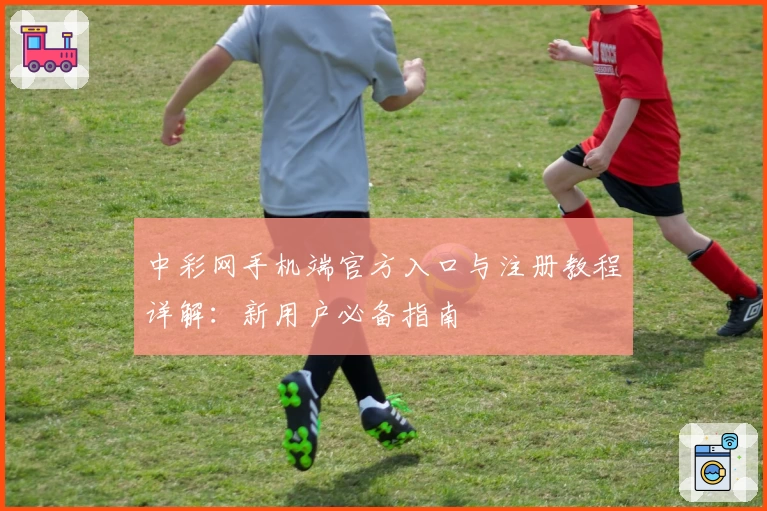 中彩网手机端官方入口与注册教程详解：新用户必备指南