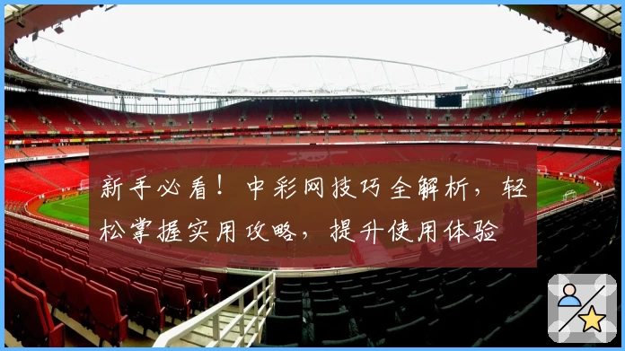 新手必看！中彩网技巧全解析，轻松掌握实用攻略，提升使用体验