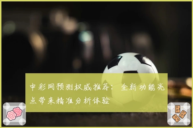 中彩网预测权威推荐：全新功能亮点带来精准分析体验