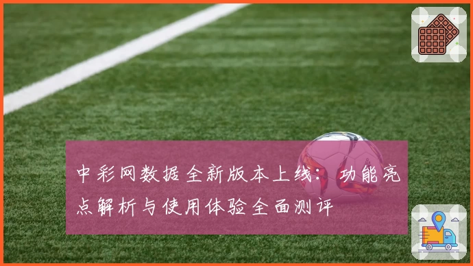 中彩网数据全新版本上线：功能亮点解析与使用体验全面测评