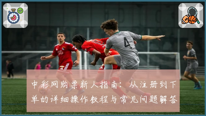 中彩网购票新人指南：从注册到下单的详细操作教程与常见问题解答