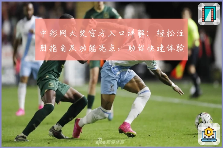 中彩网大奖官方入口详解:轻松注册指南及功能亮点,助你快速体验精彩服务