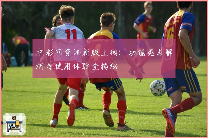 中彩网资讯新版上线：功能亮点解析与使用体验全揭秘