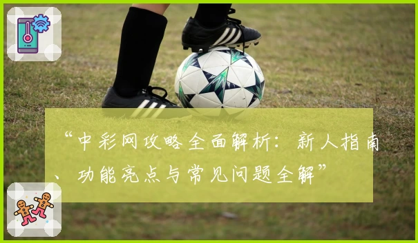 “中彩网攻略全面解析：新人指南、功能亮点与常见问题全解”