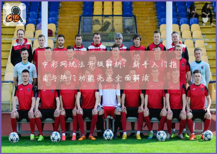 中彩网玩法升级解析：新手入门指南与热门功能亮点全面解读