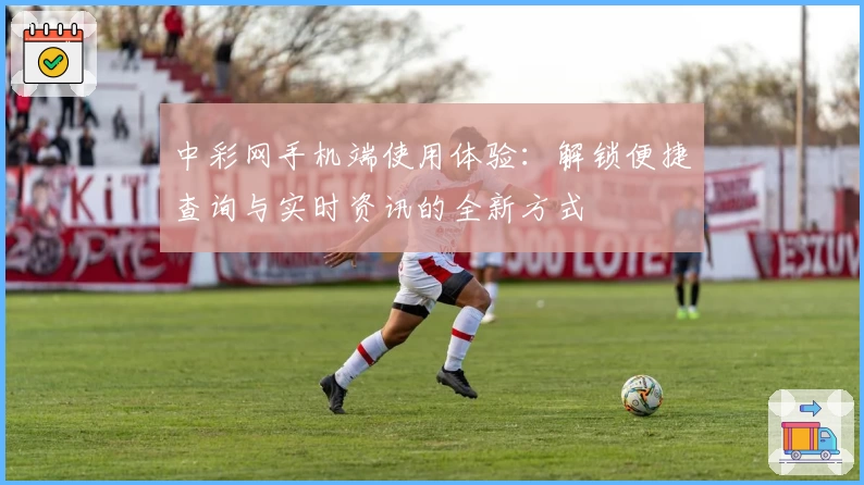 中彩网手机端使用体验：解锁便捷查询与实时资讯的全新方式