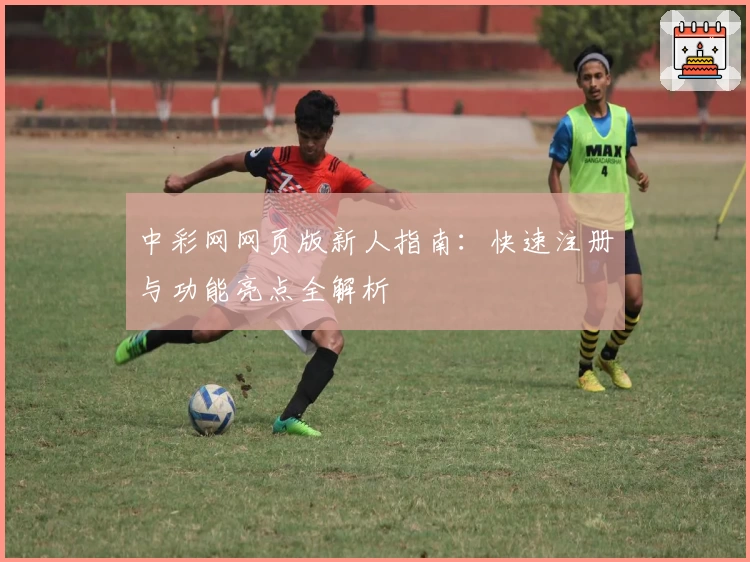 中彩网网页版新人指南：快速注册与功能亮点全解析
