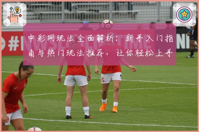中彩网玩法全面解析：新手入门指南与热门玩法推荐，让你轻松上手