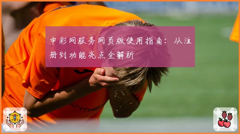中彩网服务网页版使用指南：从注册到功能亮点全解析