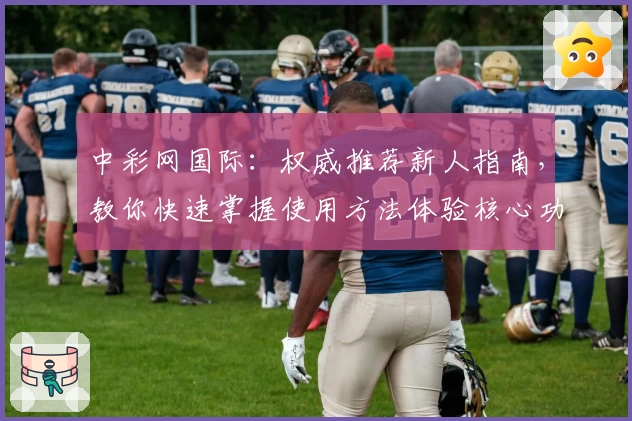 中彩网国际：权威推荐新人指南，教你快速掌握使用方法体验核心功能