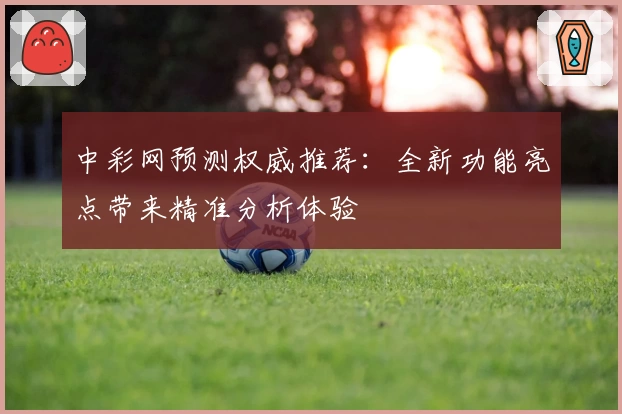 中彩网预测权威推荐：全新功能亮点带来精准分析体验