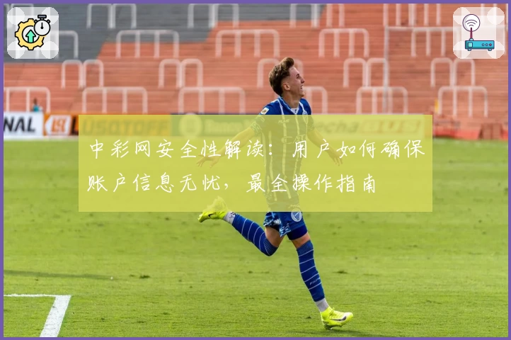 中彩网安全性解读:用户如何确保账户信息无忧,最全操作指南