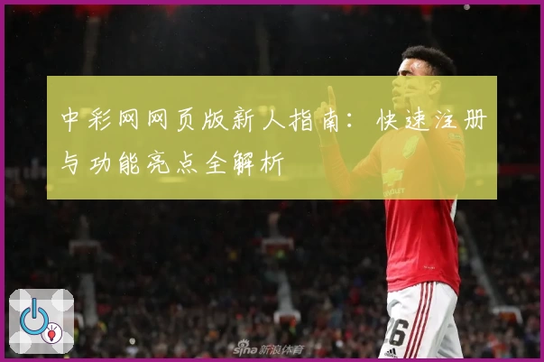 中彩网网页版新人指南：快速注册与功能亮点全解析