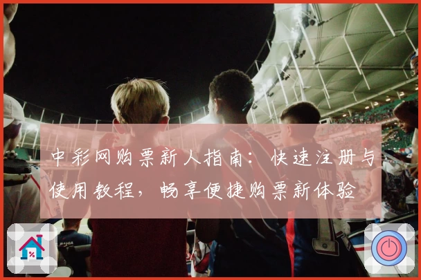 中彩网购票新人指南：快速注册与使用教程，畅享便捷购票新体验