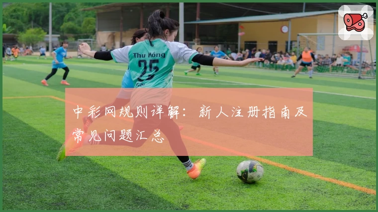 中彩网规则详解：新人注册指南及常见问题汇总