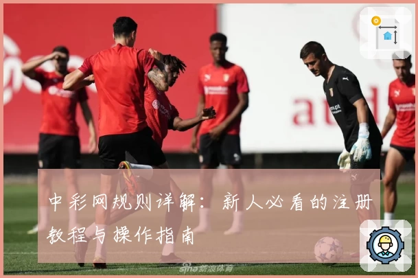 中彩网规则详解：新人必看的注册教程与操作指南