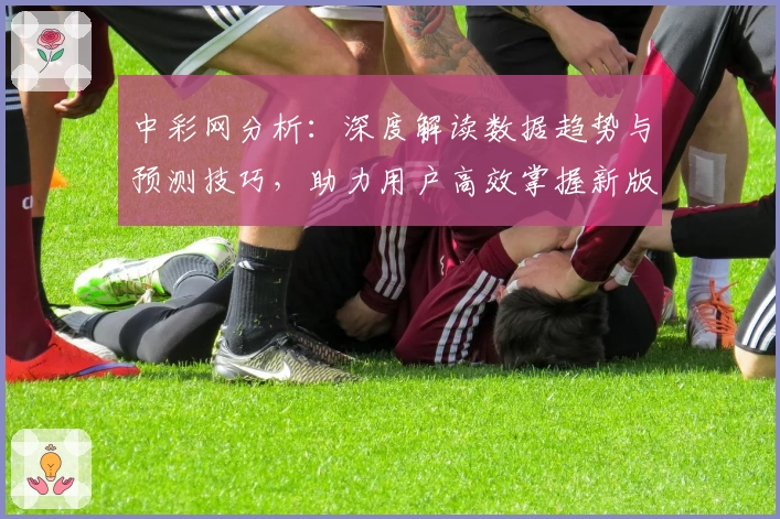 中彩网分析:深度解读数据趋势与预测技巧,助力用户高效掌握新版功能亮点