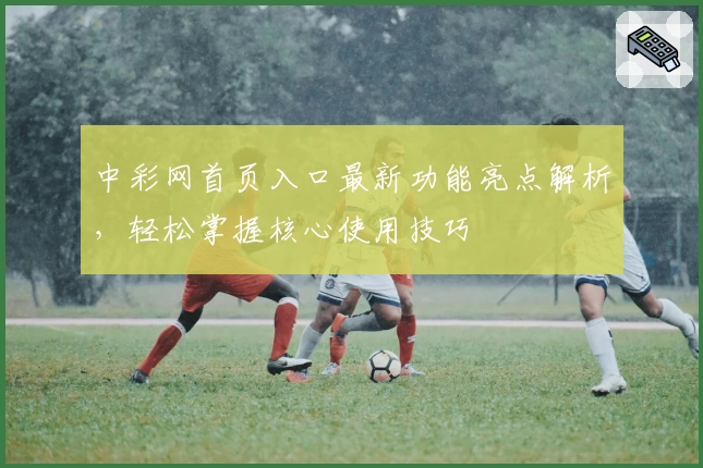 中彩网首页入口最新功能亮点解析，轻松掌握核心使用技巧