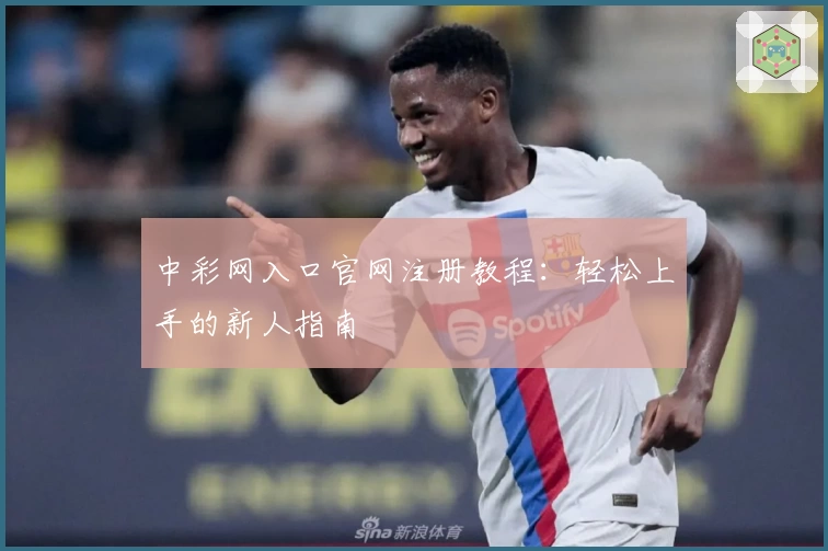 中彩网入口官网注册教程：轻松上手的新人指南