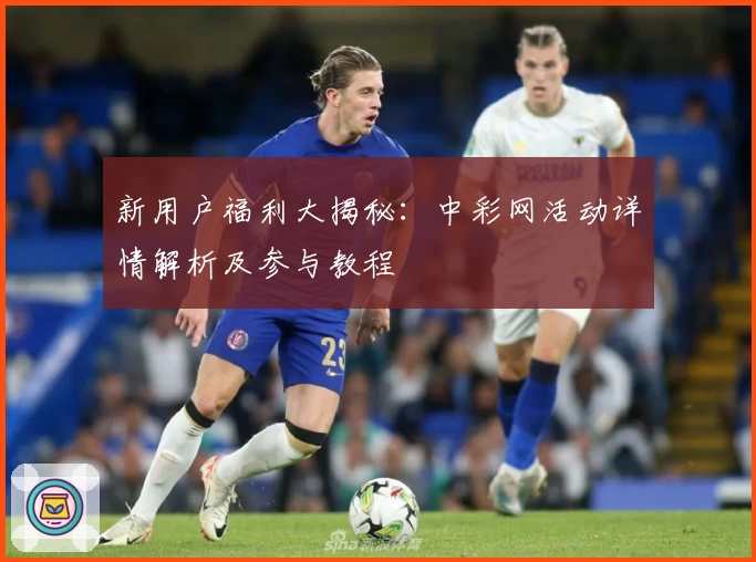 新用户福利大揭秘：中彩网活动详情解析及参与教程