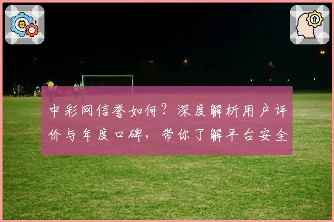 中彩网信誉如何?深度解析用户评价与年度口碑,带你了解平台安全性与实用性