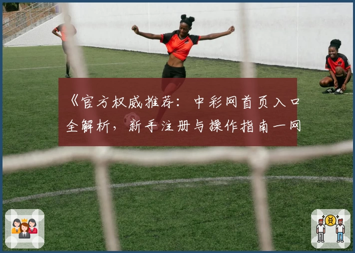 《官方权威推荐:中彩网首页入口全解析,新手注册与操作指南一网打尽》