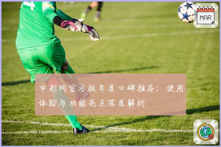 中彩网官方版年度口碑推荐：使用体验与功能亮点深度解析
