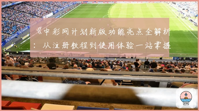 《中彩网计划新版功能亮点全解析:从注册教程到使用体验一站掌握》