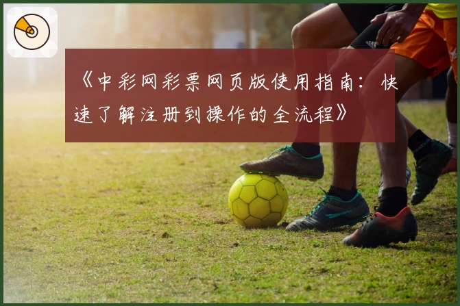《中彩网彩票网页版使用指南：快速了解注册到操作的全流程》